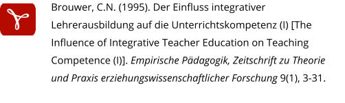 Brouwer, C.N. (1995). Der Einfluss integrativer Lehrerausbildung auf die Unterrichtskompetenz (I) [The Influence of Integrative Teacher Education on Teaching Competence (I)]. Empirische Pädagogik, Zeitschrift zu Theorie und Praxis erziehungswissenschaftlicher Forschung 9(1), 3-31.